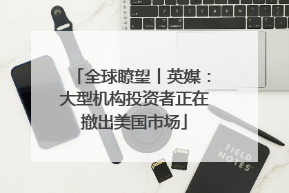 全球瞭望丨英媒：大型机构投资者正在撤出美国市场